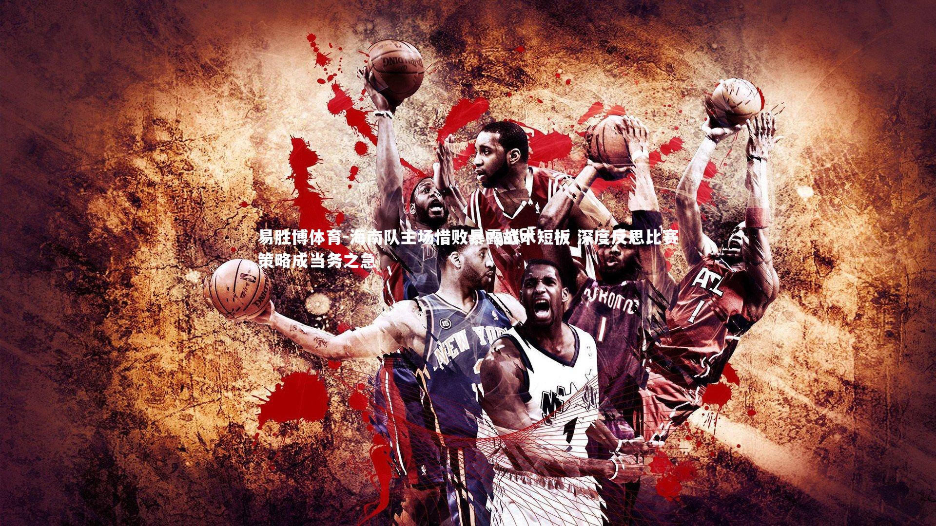 海南队主场惜败暴露战术短板 深度反思比赛策略成当务之急