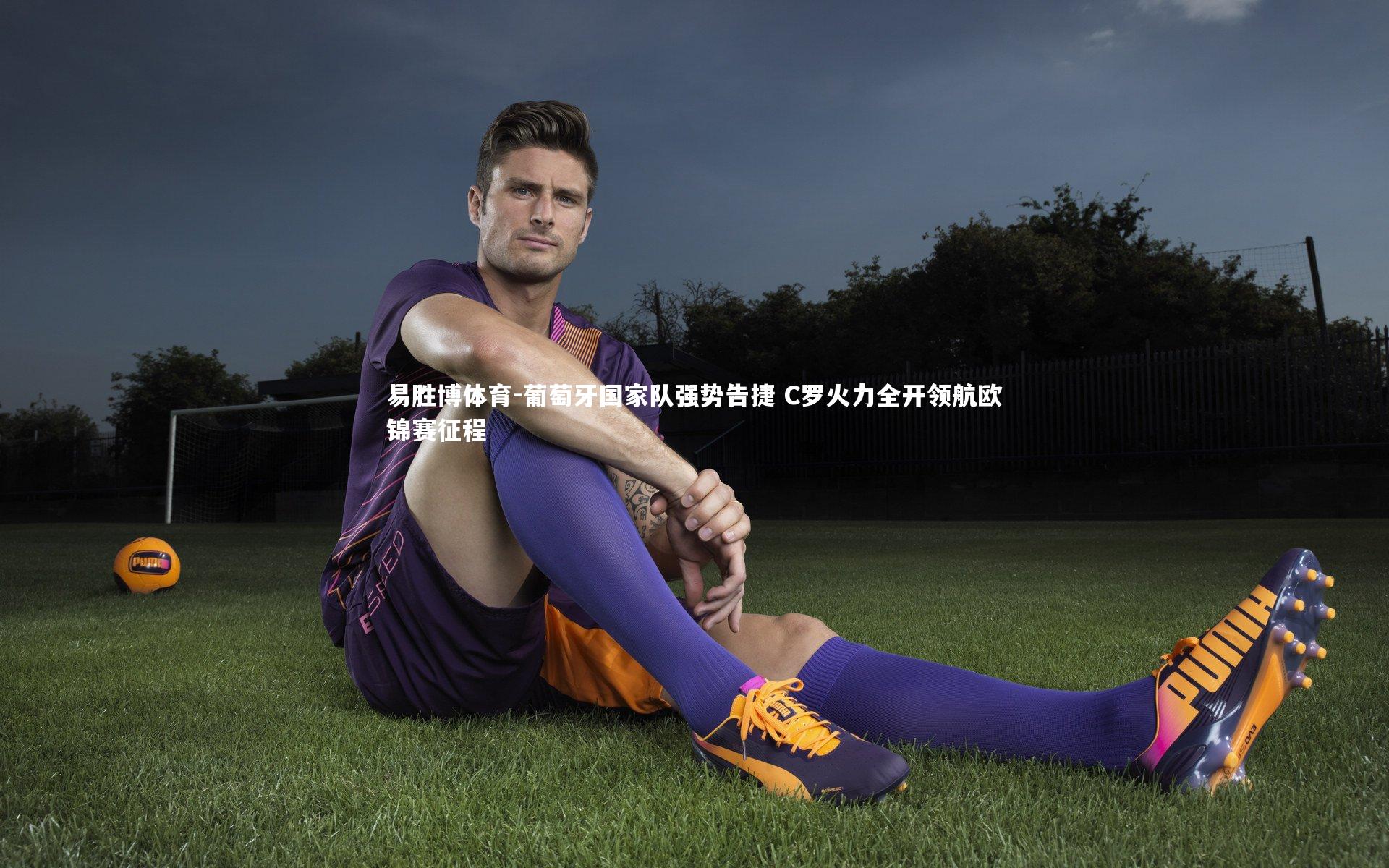 葡萄牙国家队强势告捷 C罗火力全开领航欧锦赛征程