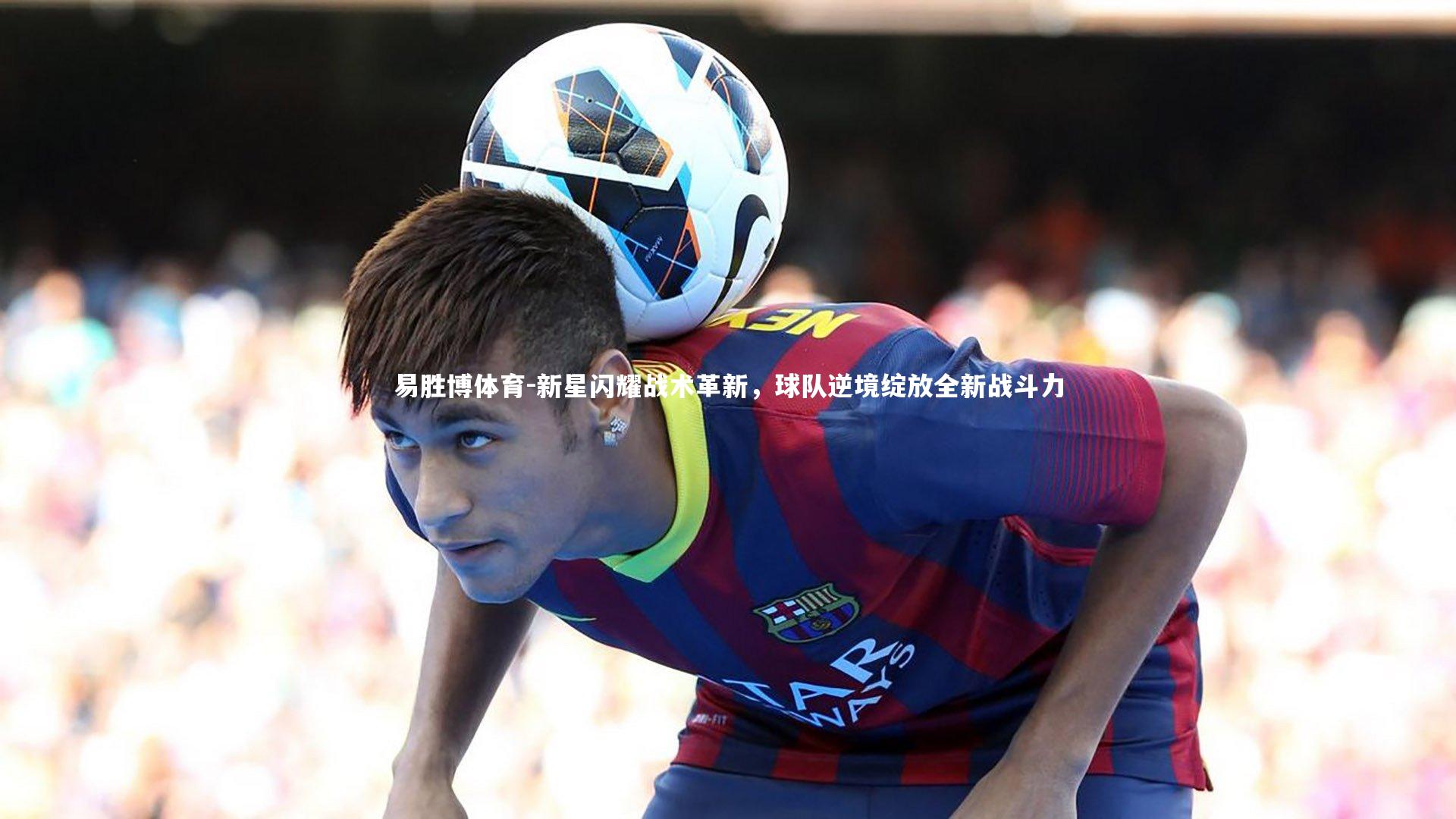 新星闪耀战术革新，球队逆境绽放全新战斗力