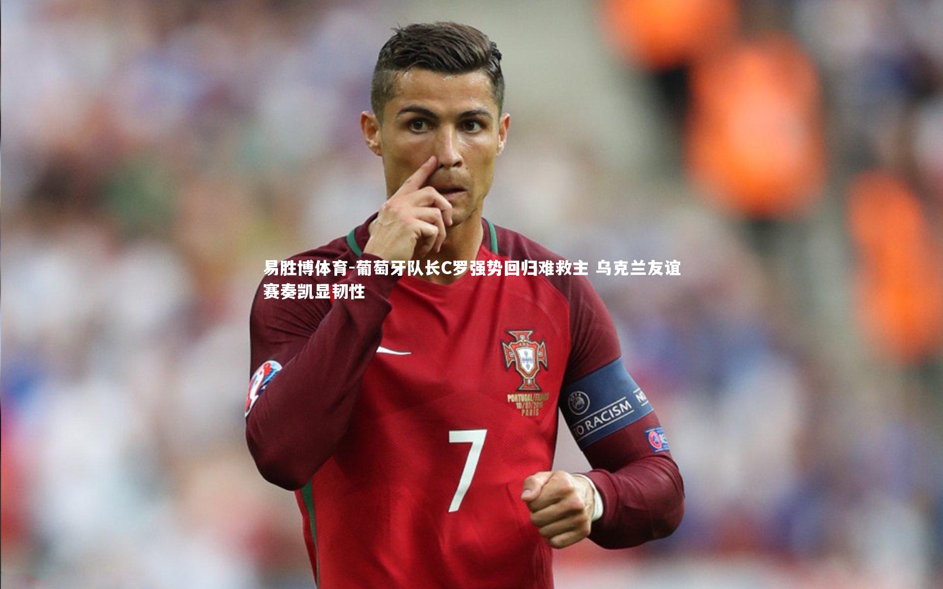 葡萄牙队长C罗强势回归难救主 乌克兰友谊赛奏凯显韧性