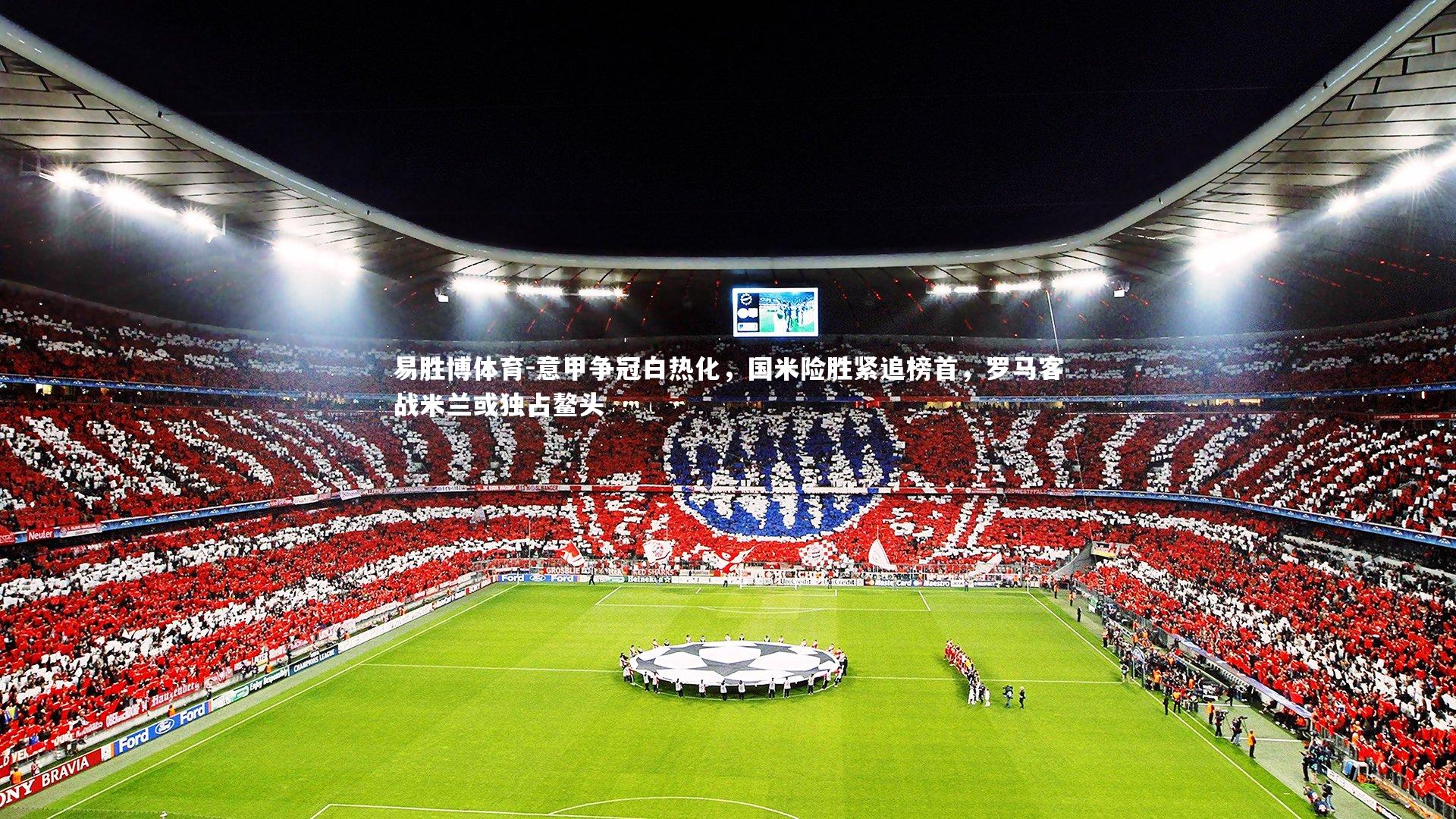 意甲争冠白热化,国米险胜紧追榜首,罗马客战米兰或独占鳌头